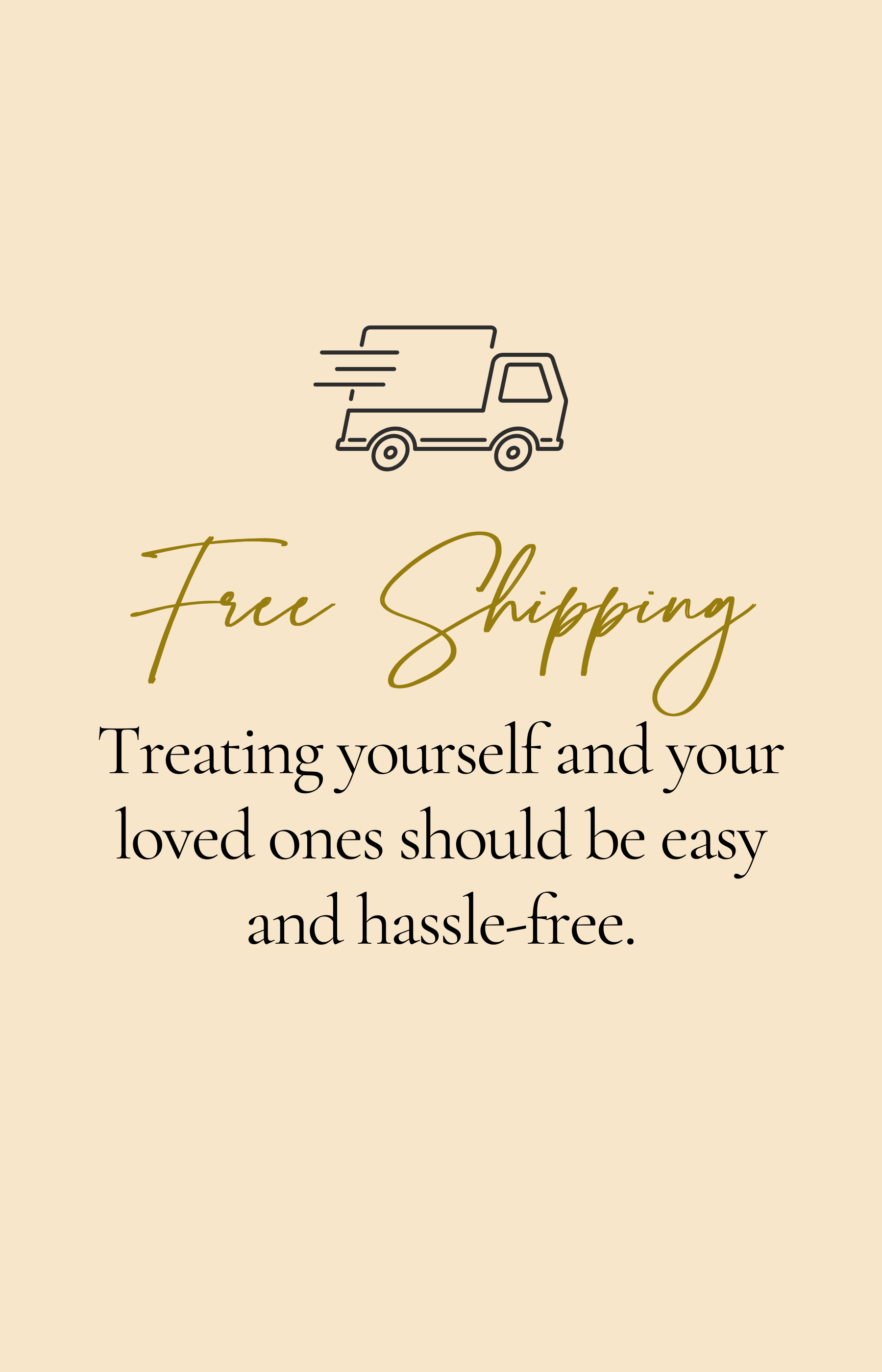 Free Shipping, treating yourself and your loved ones should be easy and hassle free.